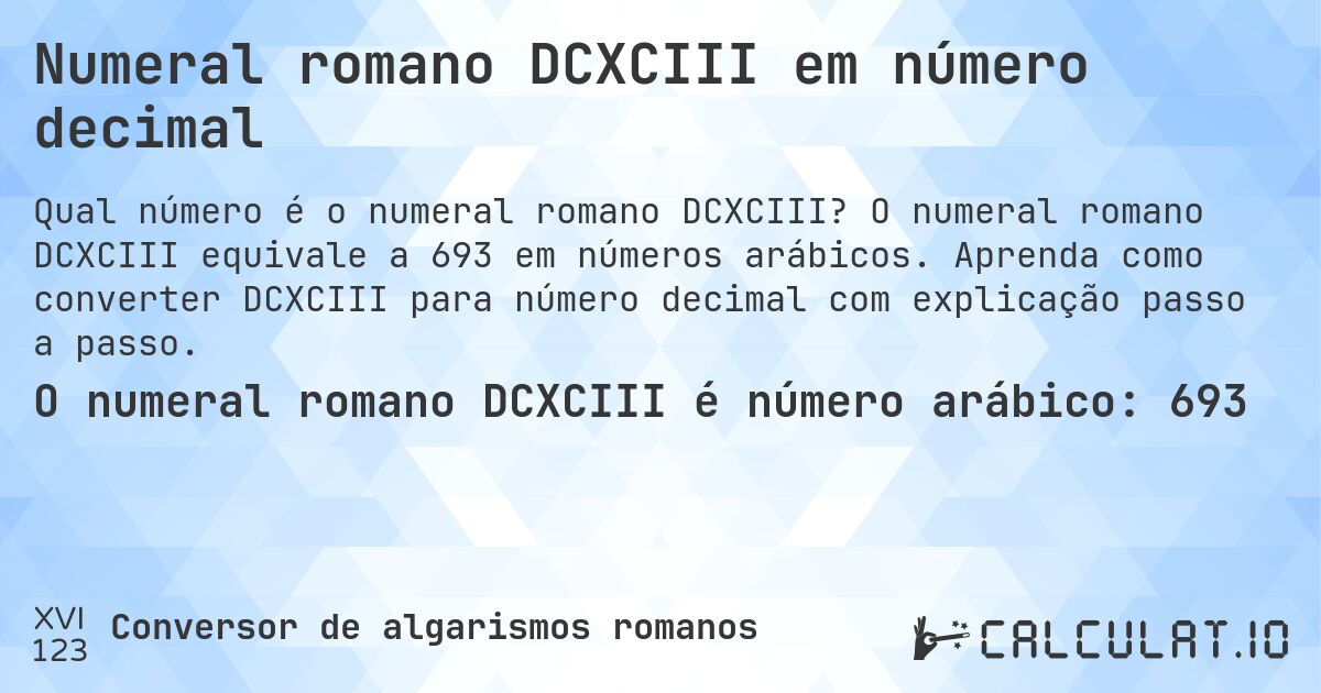 Numeral romano DCXCIII em número decimal. O numeral romano DCXCIII equivale a 693 em números arábicos. Aprenda como converter DCXCIII para número decimal com explicação passo a passo.