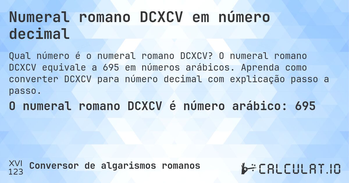 Numeral romano DCXCV em número decimal. O numeral romano DCXCV equivale a 695 em números arábicos. Aprenda como converter DCXCV para número decimal com explicação passo a passo.