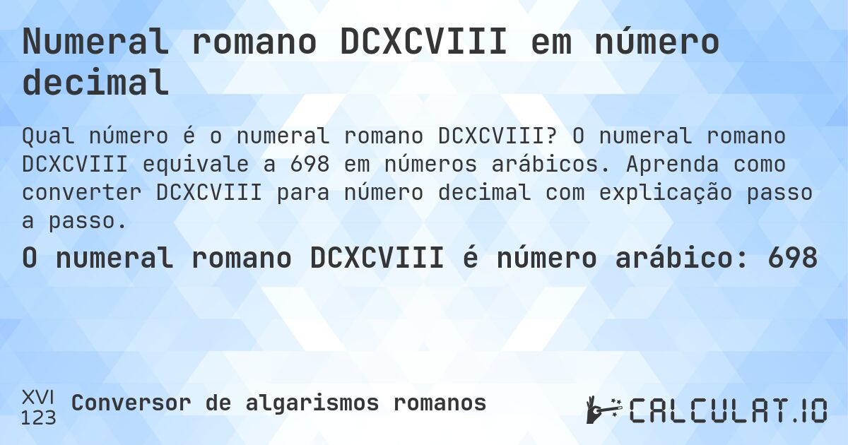 Numeral romano DCXCVIII em número decimal. O numeral romano DCXCVIII equivale a 698 em números arábicos. Aprenda como converter DCXCVIII para número decimal com explicação passo a passo.
