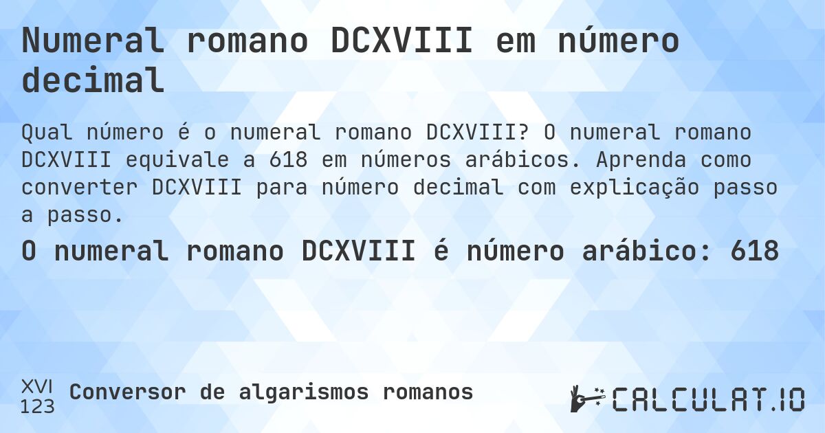 Numeral romano DCXVIII em número decimal. O numeral romano DCXVIII equivale a 618 em números arábicos. Aprenda como converter DCXVIII para número decimal com explicação passo a passo.