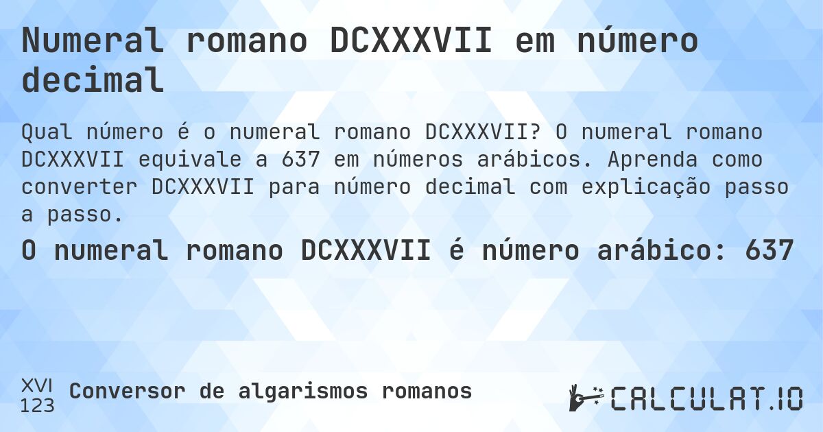 Numeral romano DCXXXVII em número decimal. O numeral romano DCXXXVII equivale a 637 em números arábicos. Aprenda como converter DCXXXVII para número decimal com explicação passo a passo.