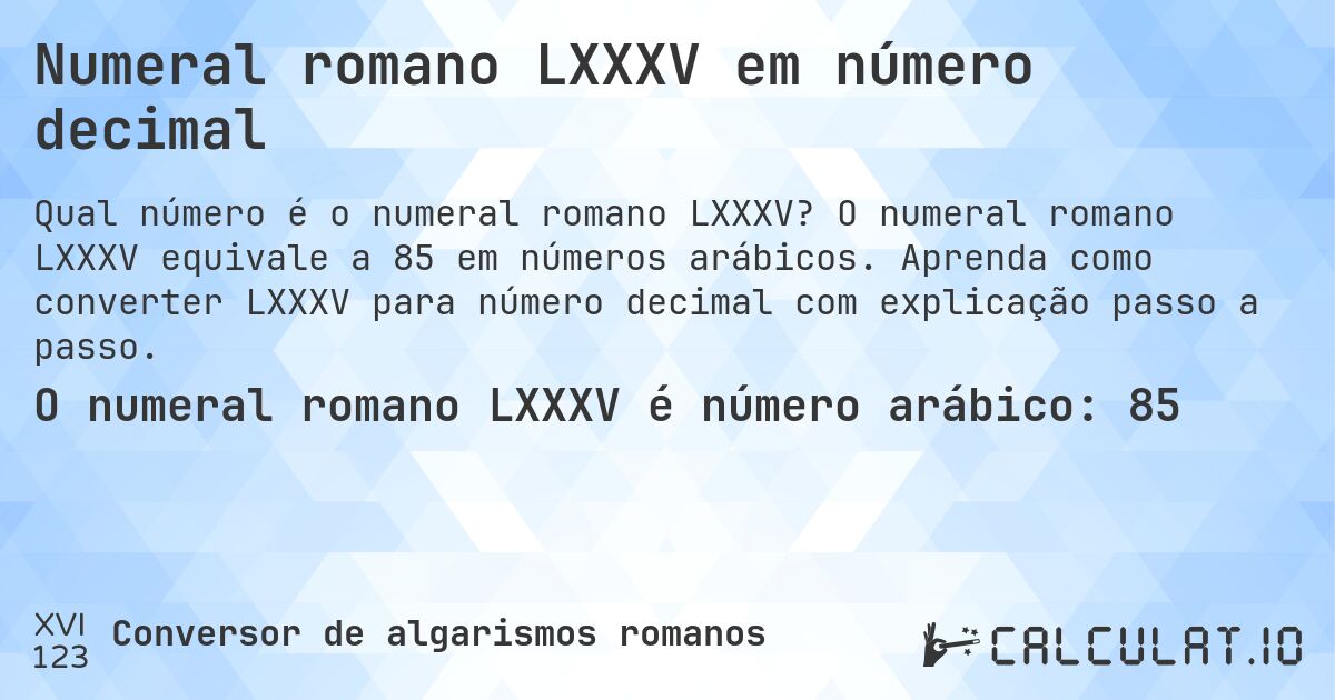 Numeral romano LXXXV em número decimal. O numeral romano LXXXV equivale a 85 em números arábicos. Aprenda como converter LXXXV para número decimal com explicação passo a passo.