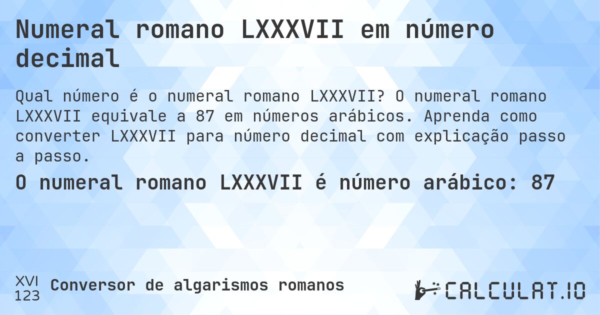 Numeral romano LXXXVII em número decimal. O numeral romano LXXXVII equivale a 87 em números arábicos. Aprenda como converter LXXXVII para número decimal com explicação passo a passo.
