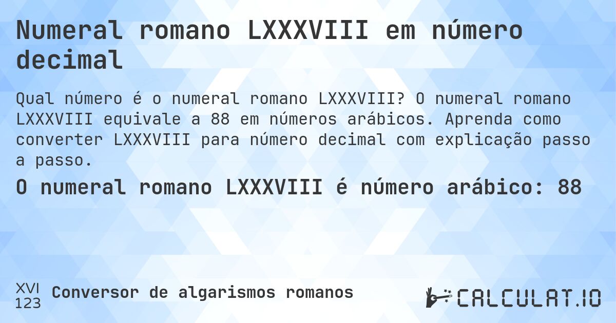 Numeral romano LXXXVIII em número decimal. O numeral romano LXXXVIII equivale a 88 em números arábicos. Aprenda como converter LXXXVIII para número decimal com explicação passo a passo.