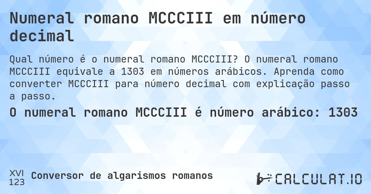 Numeral romano MCCCIII em número decimal. O numeral romano MCCCIII equivale a 1303 em números arábicos. Aprenda como converter MCCCIII para número decimal com explicação passo a passo.