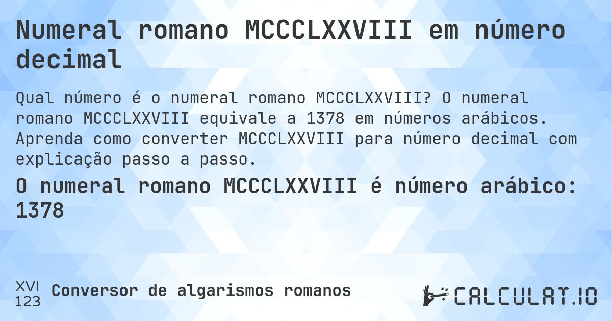Numeral romano MCCCLXXVIII em número decimal. O numeral romano MCCCLXXVIII equivale a 1378 em números arábicos. Aprenda como converter MCCCLXXVIII para número decimal com explicação passo a passo.