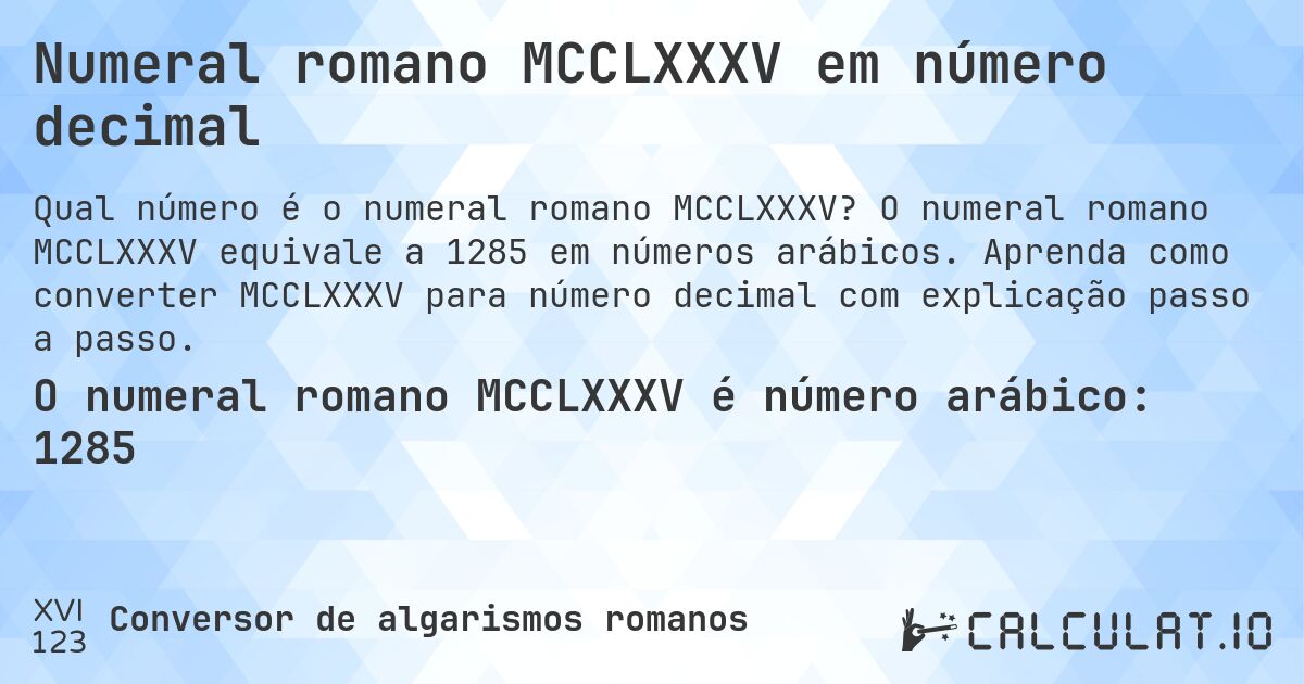 Numeral romano MCCLXXXV em número decimal. O numeral romano MCCLXXXV equivale a 1285 em números arábicos. Aprenda como converter MCCLXXXV para número decimal com explicação passo a passo.