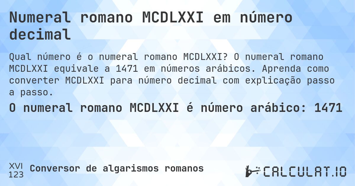 Numeral romano MCDLXXI em número decimal. O numeral romano MCDLXXI equivale a 1471 em números arábicos. Aprenda como converter MCDLXXI para número decimal com explicação passo a passo.