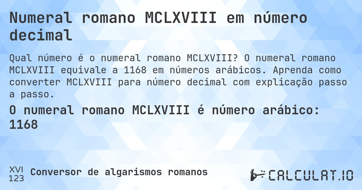 Numeral romano MCLXVIII em número decimal. O numeral romano MCLXVIII equivale a 1168 em números arábicos. Aprenda como converter MCLXVIII para número decimal com explicação passo a passo.