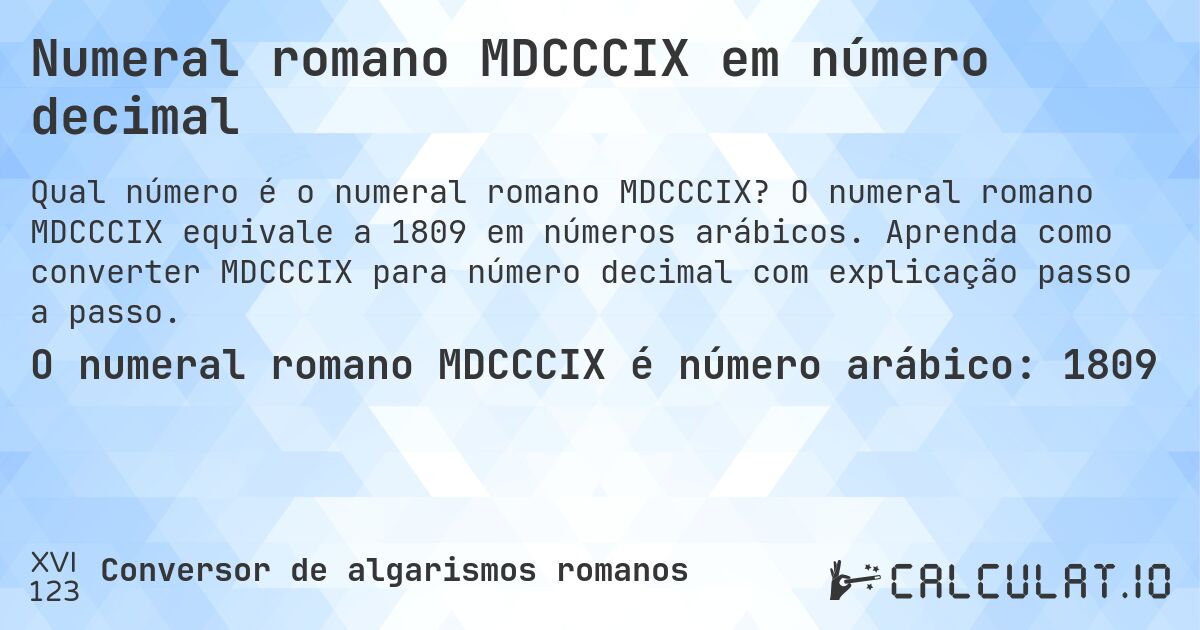 Numeral romano MDCCCIX em número decimal. O numeral romano MDCCCIX equivale a 1809 em números arábicos. Aprenda como converter MDCCCIX para número decimal com explicação passo a passo.
