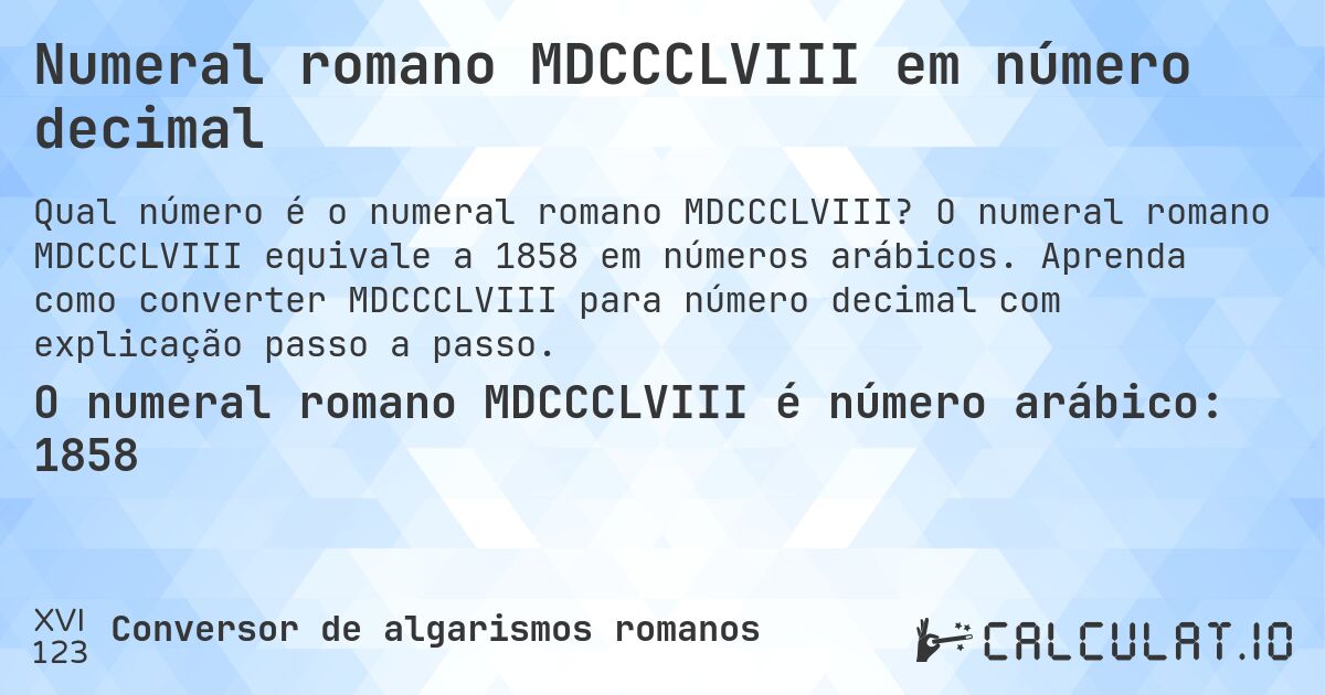 Numeral romano MDCCCLVIII em número decimal. O numeral romano MDCCCLVIII equivale a 1858 em números arábicos. Aprenda como converter MDCCCLVIII para número decimal com explicação passo a passo.