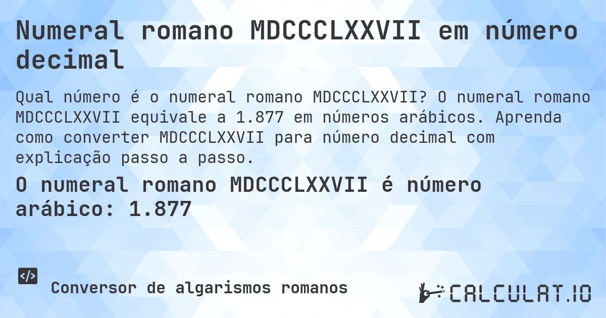 Numeral romano MDCCCLXXVII em número decimal. O numeral romano MDCCCLXXVII equivale a 1.877 em números arábicos. Aprenda como converter MDCCCLXXVII para número decimal com explicação passo a passo.