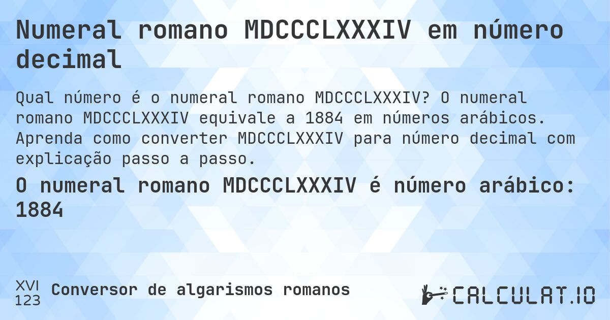 Numeral romano MDCCCLXXXIV em número decimal. O numeral romano MDCCCLXXXIV equivale a 1884 em números arábicos. Aprenda como converter MDCCCLXXXIV para número decimal com explicação passo a passo.