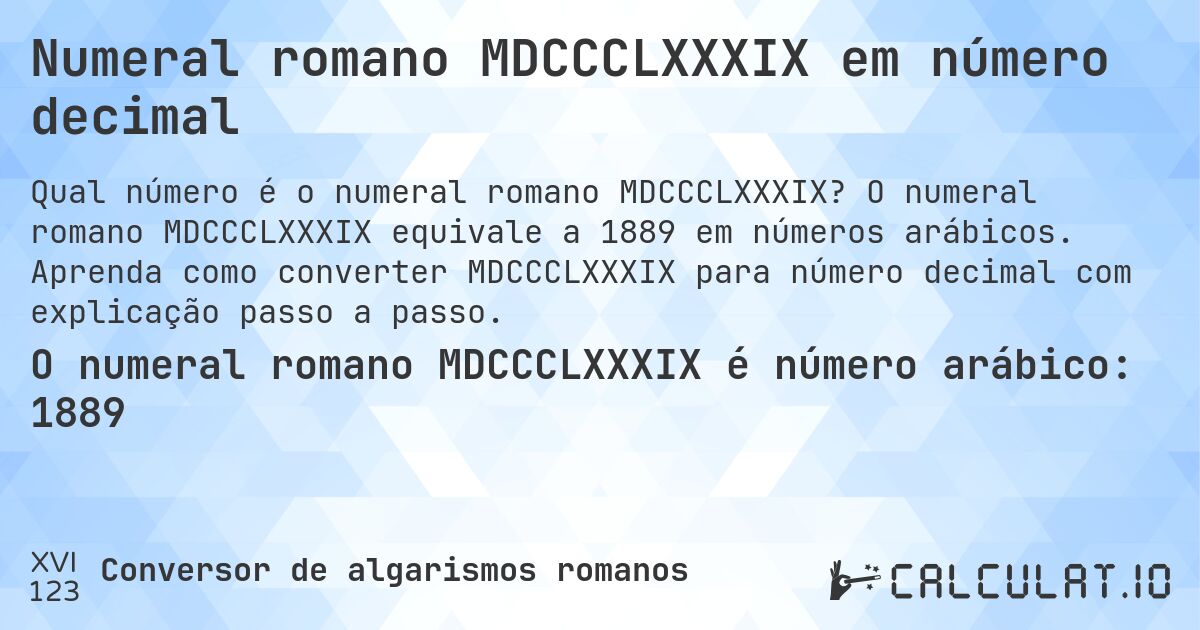 Numeral romano MDCCCLXXXIX em número decimal. O numeral romano MDCCCLXXXIX equivale a 1889 em números arábicos. Aprenda como converter MDCCCLXXXIX para número decimal com explicação passo a passo.