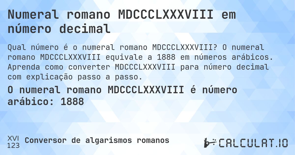 Numeral romano MDCCCLXXXVIII em número decimal. O numeral romano MDCCCLXXXVIII equivale a 1888 em números arábicos. Aprenda como converter MDCCCLXXXVIII para número decimal com explicação passo a passo.