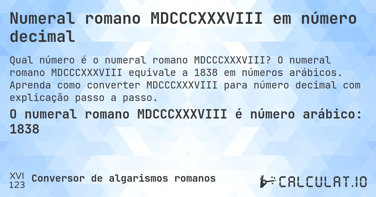 Numeral romano MDCCCXXXVIII em número decimal. O numeral romano MDCCCXXXVIII equivale a 1838 em números arábicos. Aprenda como converter MDCCCXXXVIII para número decimal com explicação passo a passo.