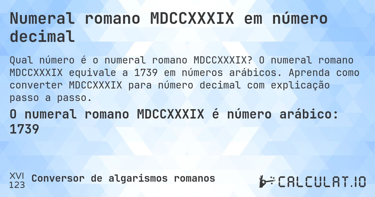 Numeral romano MDCCXXXIX em número decimal. O numeral romano MDCCXXXIX equivale a 1739 em números arábicos. Aprenda como converter MDCCXXXIX para número decimal com explicação passo a passo.