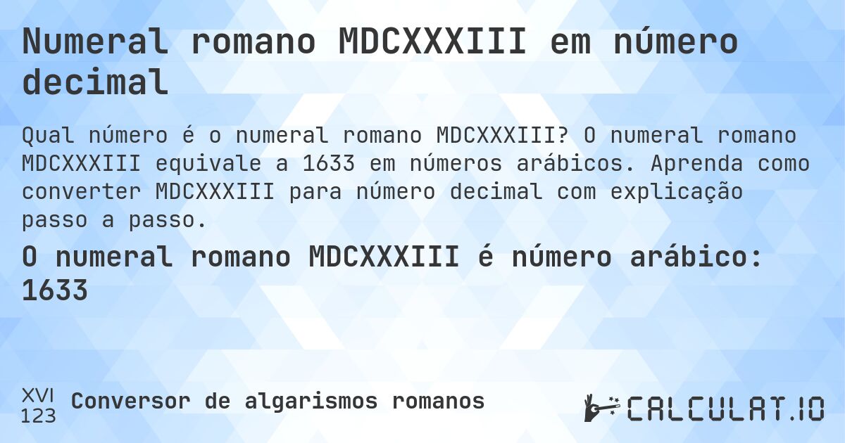 Numeral romano MDCXXXIII em número decimal. O numeral romano MDCXXXIII equivale a 1633 em números arábicos. Aprenda como converter MDCXXXIII para número decimal com explicação passo a passo.