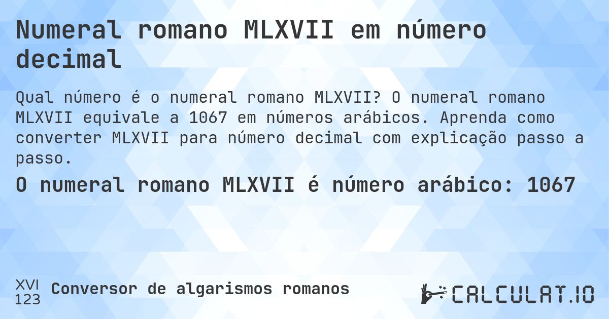 Numeral romano MLXVII em número decimal. O numeral romano MLXVII equivale a 1067 em números arábicos. Aprenda como converter MLXVII para número decimal com explicação passo a passo.
