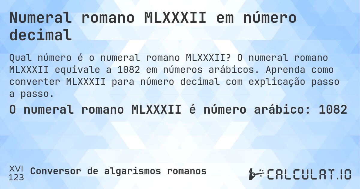 Numeral romano MLXXXII em número decimal. O numeral romano MLXXXII equivale a 1082 em números arábicos. Aprenda como converter MLXXXII para número decimal com explicação passo a passo.