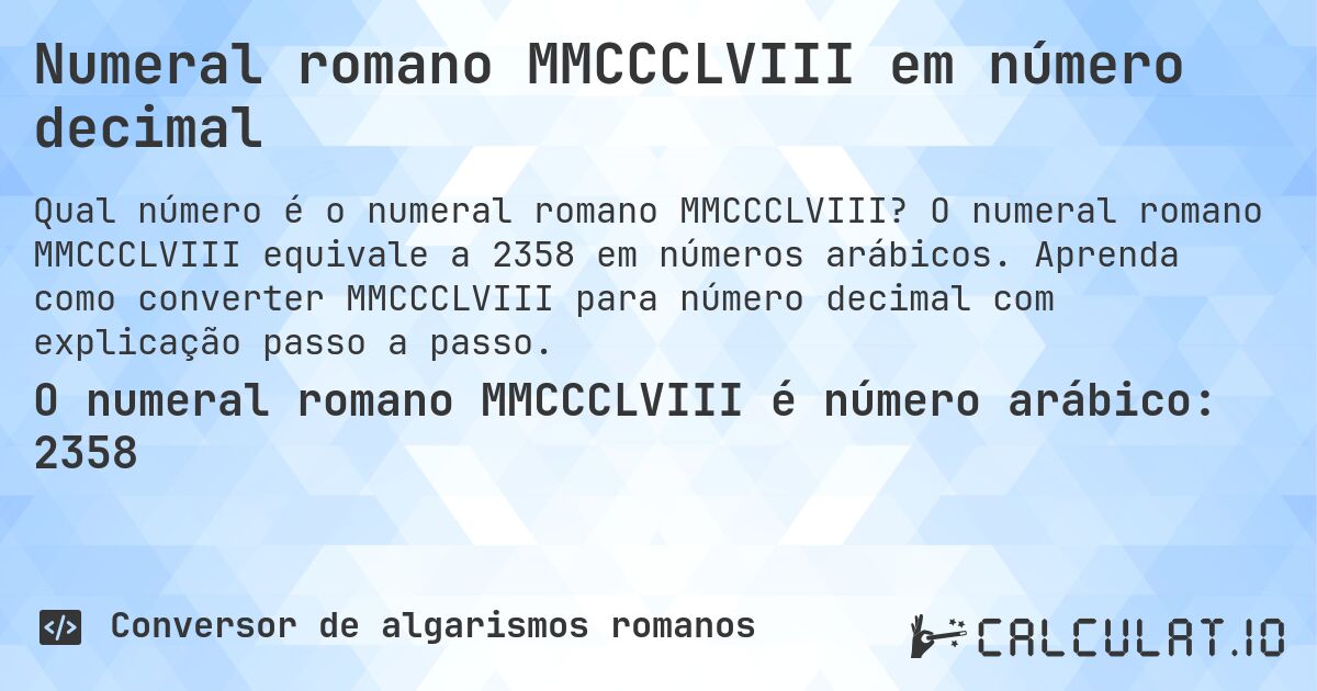 Numeral romano MMCCCLVIII em número decimal. O numeral romano MMCCCLVIII equivale a 2358 em números arábicos. Aprenda como converter MMCCCLVIII para número decimal com explicação passo a passo.