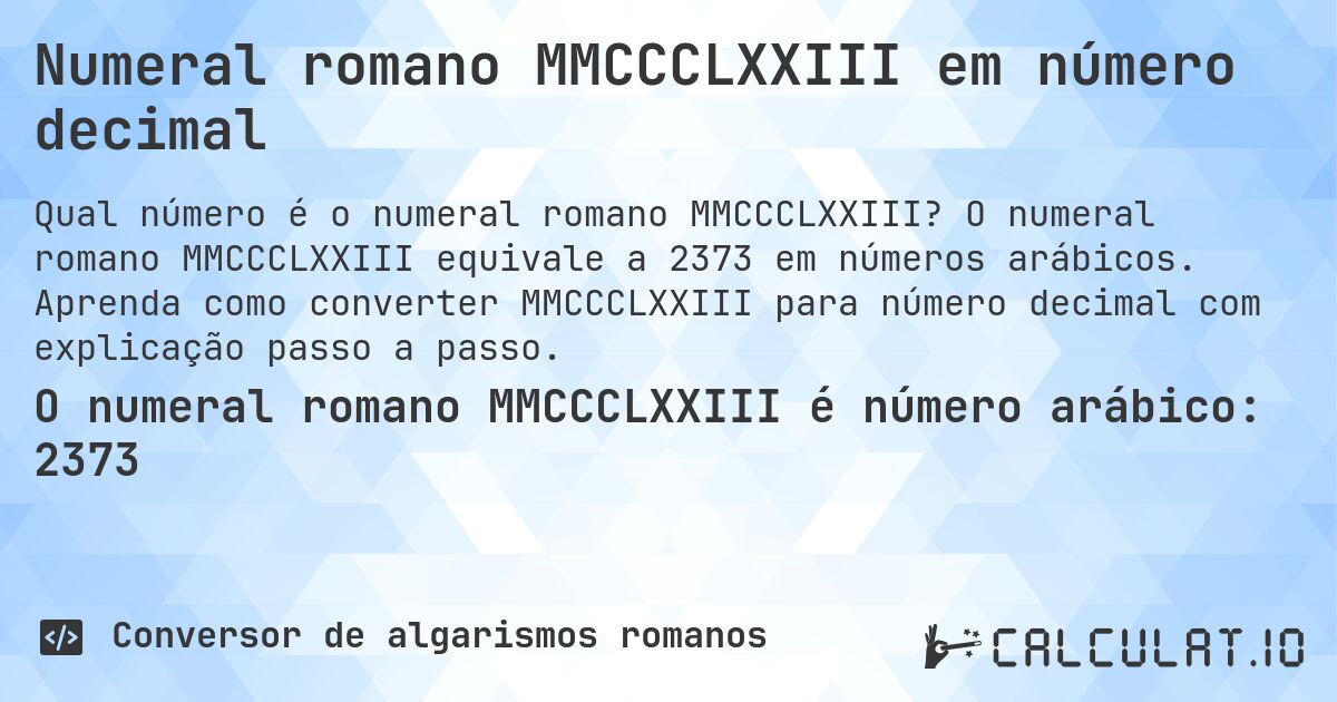 Numeral romano MMCCCLXXIII em número decimal. O numeral romano MMCCCLXXIII equivale a 2373 em números arábicos. Aprenda como converter MMCCCLXXIII para número decimal com explicação passo a passo.