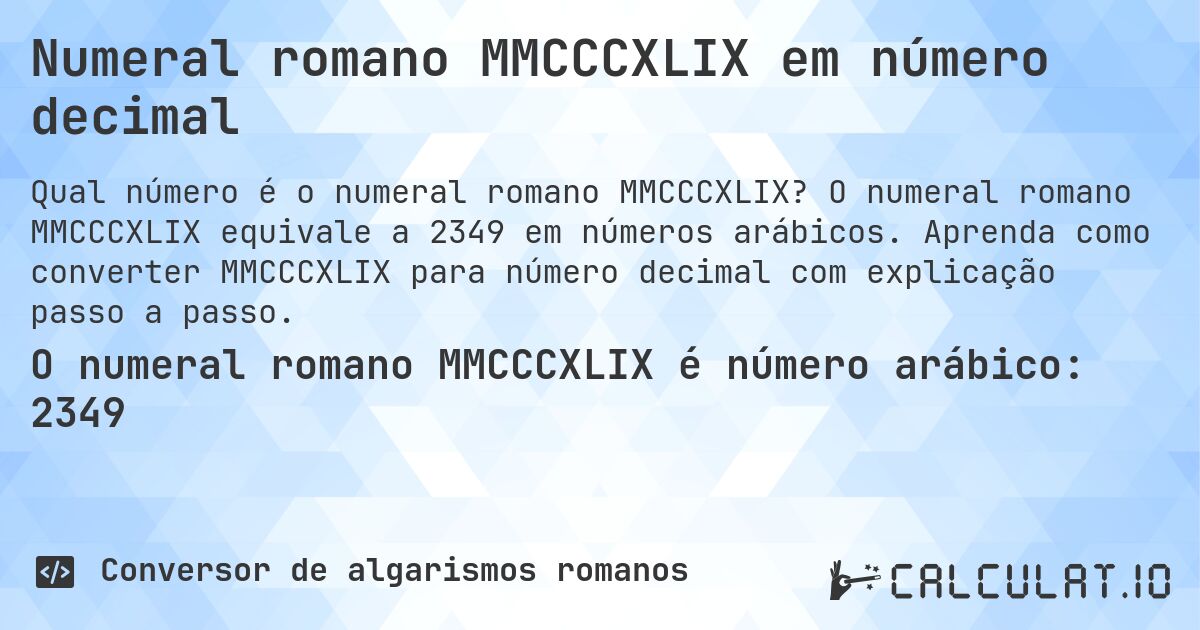 Numeral romano MMCCCXLIX em número decimal. O numeral romano MMCCCXLIX equivale a 2349 em números arábicos. Aprenda como converter MMCCCXLIX para número decimal com explicação passo a passo.
