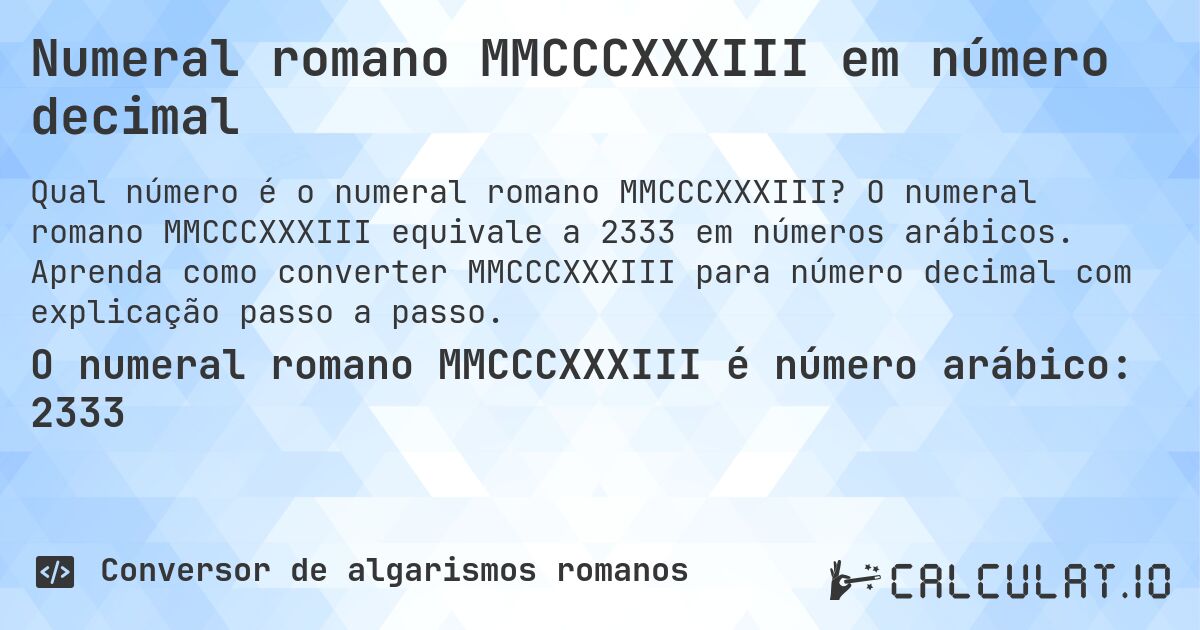 Numeral romano MMCCCXXXIII em número decimal. O numeral romano MMCCCXXXIII equivale a 2333 em números arábicos. Aprenda como converter MMCCCXXXIII para número decimal com explicação passo a passo.