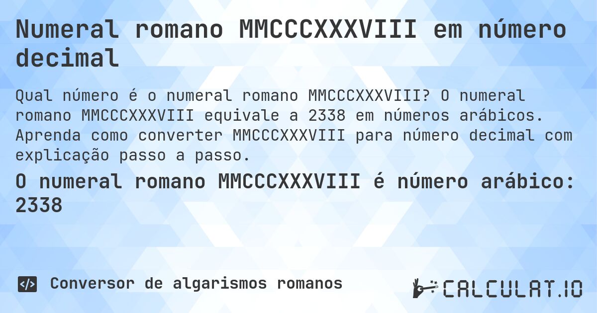 Numeral romano MMCCCXXXVIII em número decimal. O numeral romano MMCCCXXXVIII equivale a 2338 em números arábicos. Aprenda como converter MMCCCXXXVIII para número decimal com explicação passo a passo.