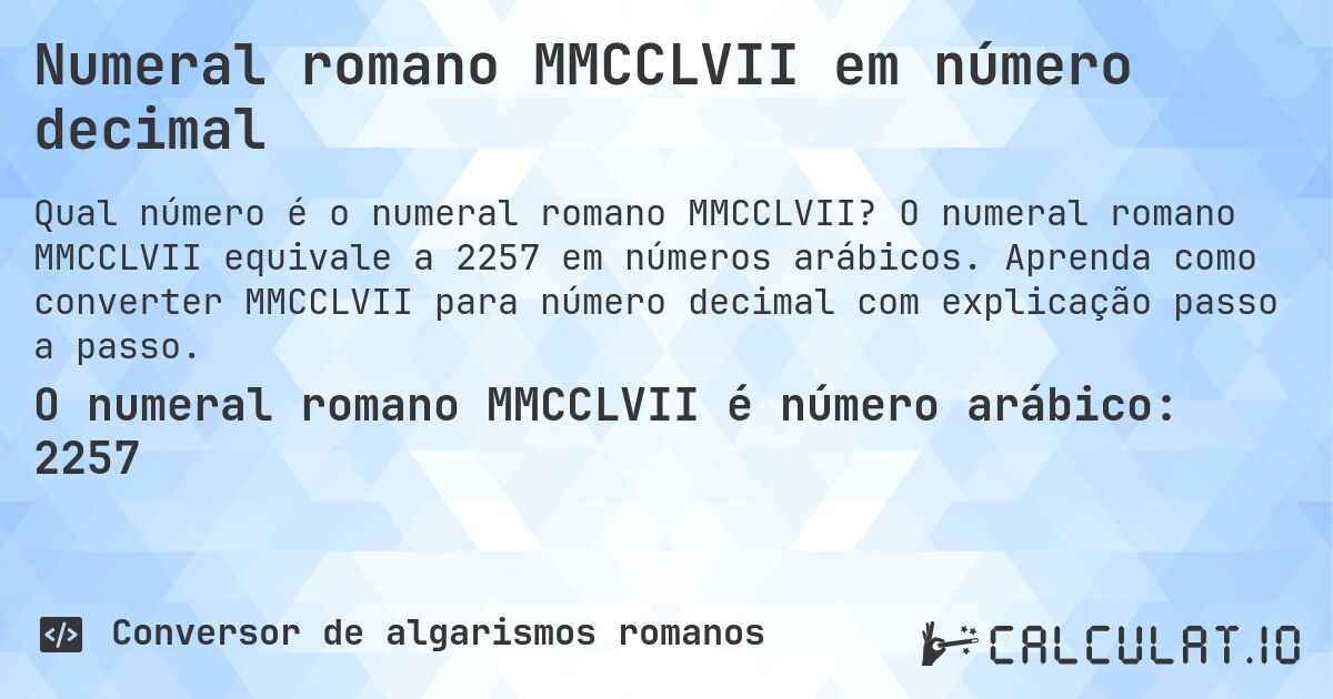 Numeral romano MMCCLVII em número decimal. O numeral romano MMCCLVII equivale a 2257 em números arábicos. Aprenda como converter MMCCLVII para número decimal com explicação passo a passo.