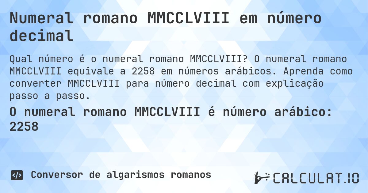 Numeral romano MMCCLVIII em número decimal. O numeral romano MMCCLVIII equivale a 2258 em números arábicos. Aprenda como converter MMCCLVIII para número decimal com explicação passo a passo.