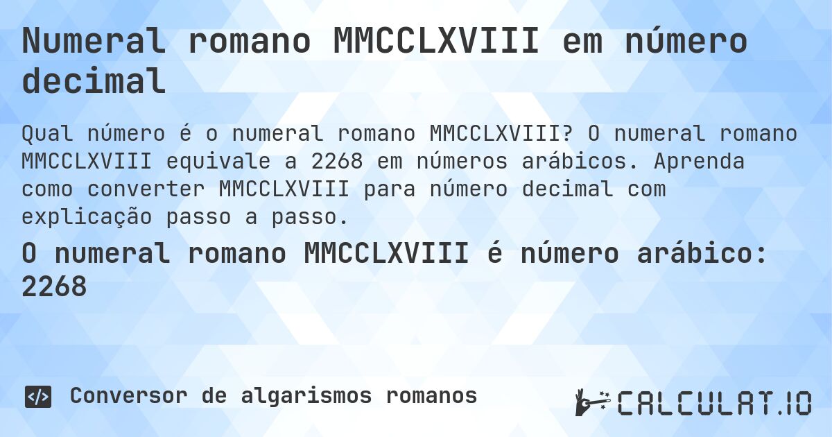 Numeral romano MMCCLXVIII em número decimal. O numeral romano MMCCLXVIII equivale a 2268 em números arábicos. Aprenda como converter MMCCLXVIII para número decimal com explicação passo a passo.