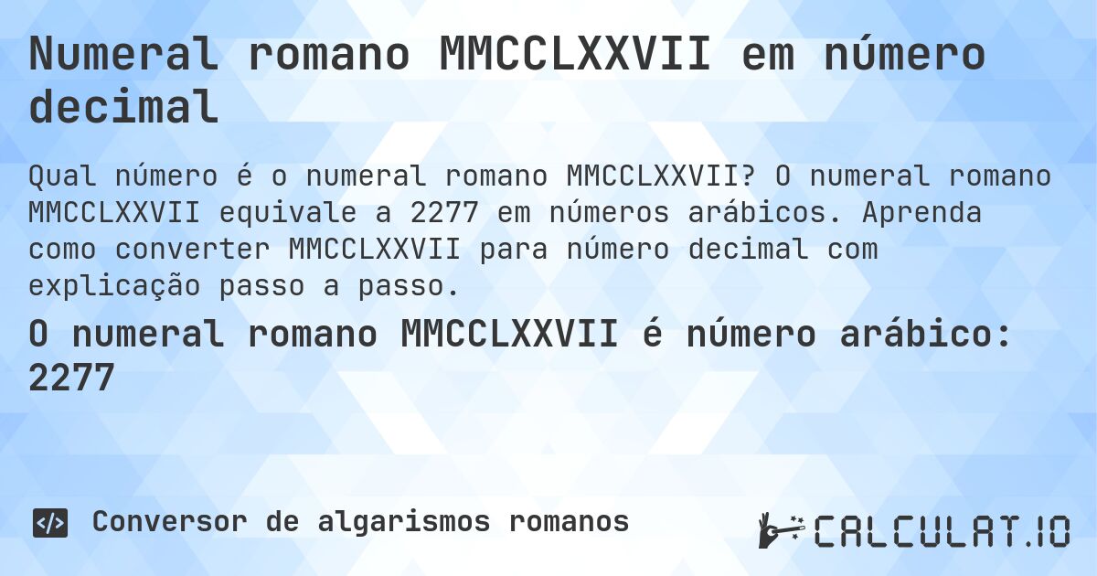 Numeral romano MMCCLXXVII em número decimal. O numeral romano MMCCLXXVII equivale a 2277 em números arábicos. Aprenda como converter MMCCLXXVII para número decimal com explicação passo a passo.