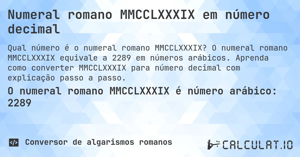 Numeral romano MMCCLXXXIX em número decimal. O numeral romano MMCCLXXXIX equivale a 2289 em números arábicos. Aprenda como converter MMCCLXXXIX para número decimal com explicação passo a passo.