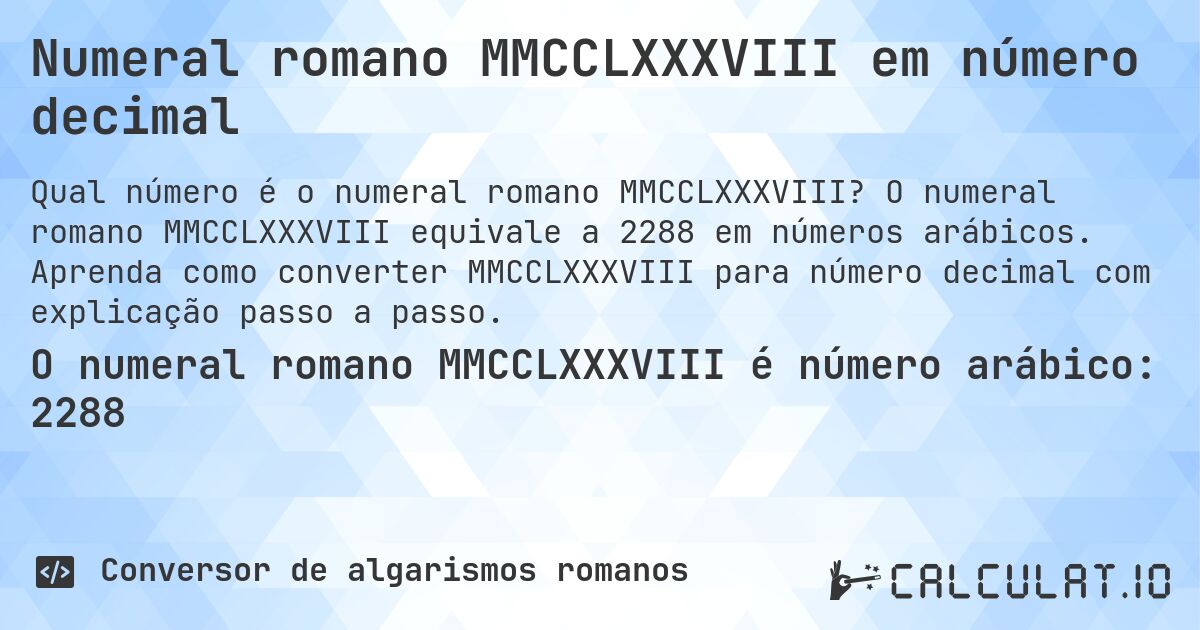 Numeral romano MMCCLXXXVIII em número decimal. O numeral romano MMCCLXXXVIII equivale a 2288 em números arábicos. Aprenda como converter MMCCLXXXVIII para número decimal com explicação passo a passo.