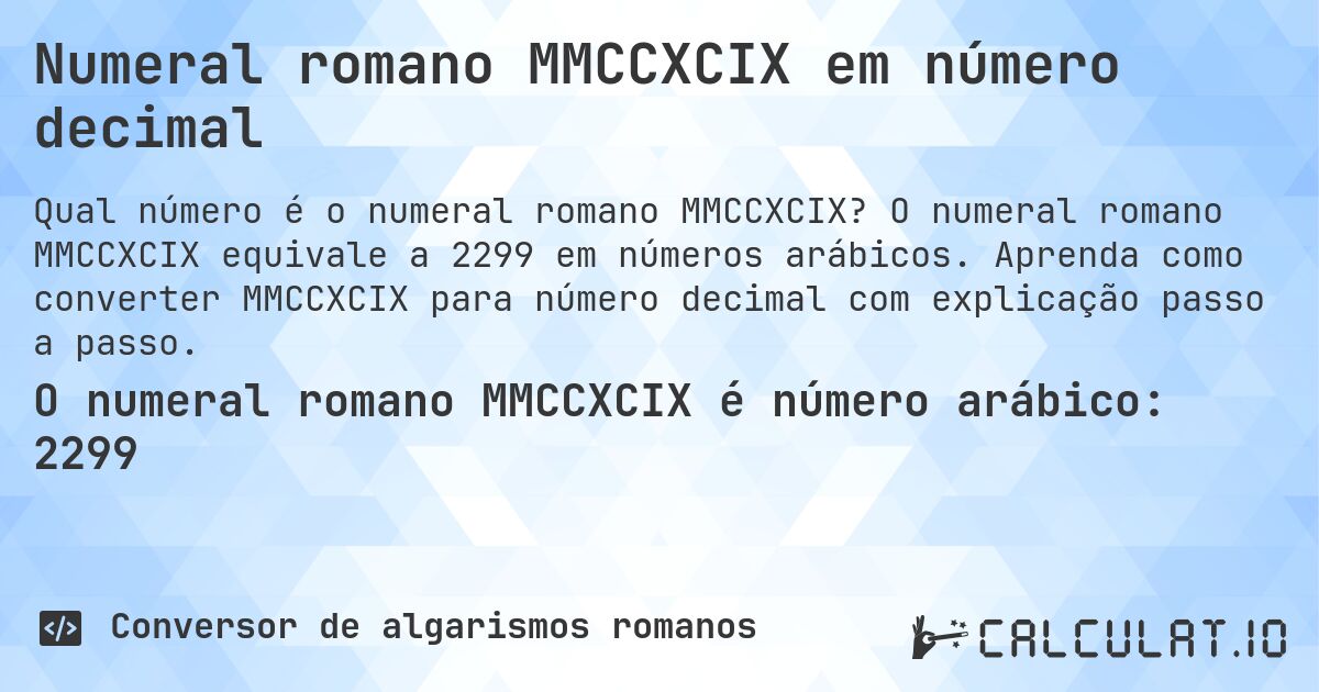 Numeral romano MMCCXCIX em número decimal. O numeral romano MMCCXCIX equivale a 2299 em números arábicos. Aprenda como converter MMCCXCIX para número decimal com explicação passo a passo.
