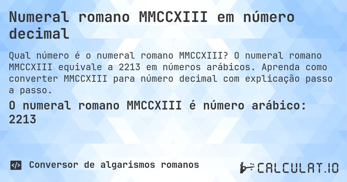 Numeral romano MMCCXIII em número decimal. O numeral romano MMCCXIII equivale a 2213 em números arábicos. Aprenda como converter MMCCXIII para número decimal com explicação passo a passo.