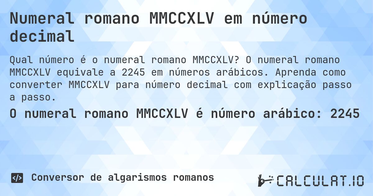 Numeral romano MMCCXLV em número decimal. O numeral romano MMCCXLV equivale a 2245 em números arábicos. Aprenda como converter MMCCXLV para número decimal com explicação passo a passo.