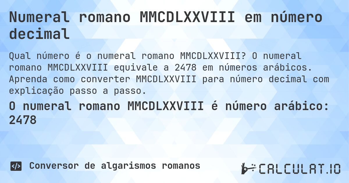 Numeral romano MMCDLXXVIII em número decimal. O numeral romano MMCDLXXVIII equivale a 2478 em números arábicos. Aprenda como converter MMCDLXXVIII para número decimal com explicação passo a passo.