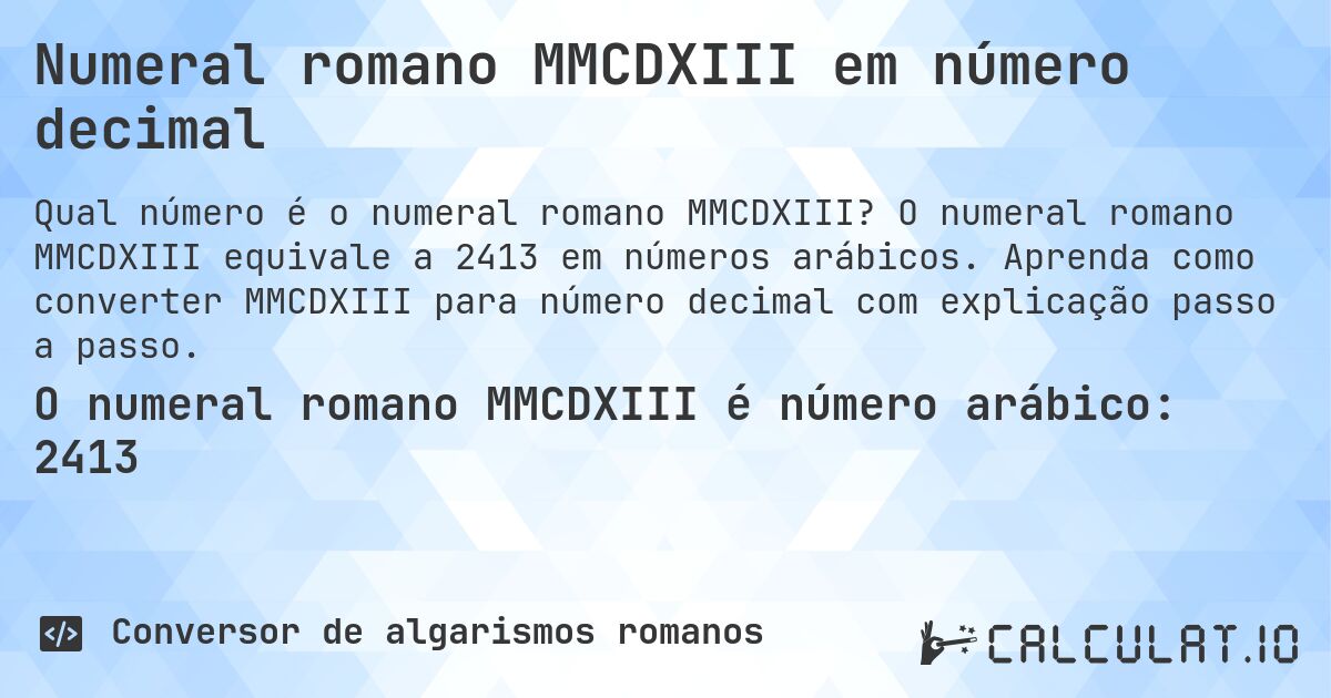 Numeral romano MMCDXIII em número decimal. O numeral romano MMCDXIII equivale a 2413 em números arábicos. Aprenda como converter MMCDXIII para número decimal com explicação passo a passo.