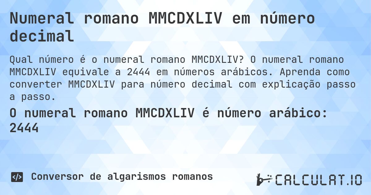 Numeral romano MMCDXLIV em número decimal. O numeral romano MMCDXLIV equivale a 2444 em números arábicos. Aprenda como converter MMCDXLIV para número decimal com explicação passo a passo.