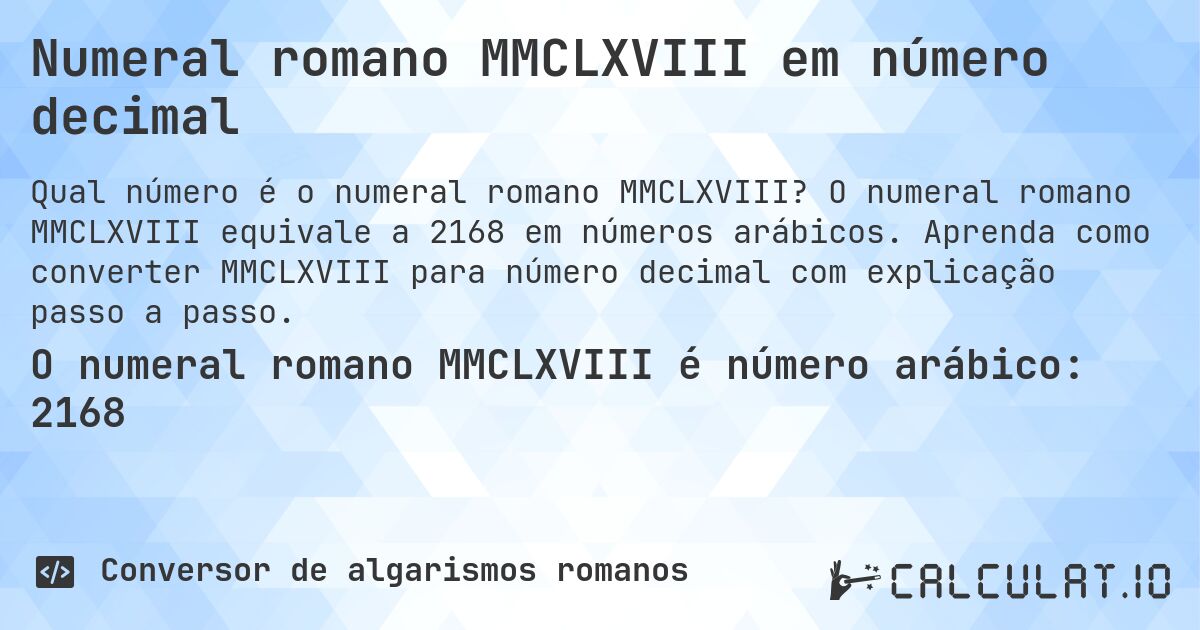 Numeral romano MMCLXVIII em número decimal. O numeral romano MMCLXVIII equivale a 2168 em números arábicos. Aprenda como converter MMCLXVIII para número decimal com explicação passo a passo.