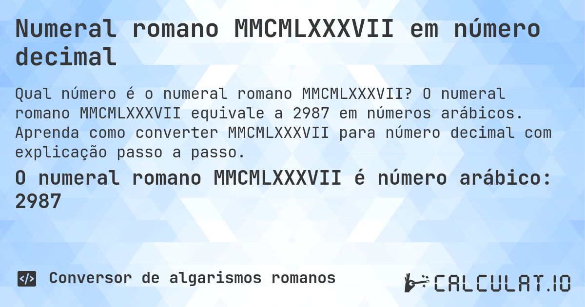 Numeral romano MMCMLXXXVII em número decimal. O numeral romano MMCMLXXXVII equivale a 2987 em números arábicos. Aprenda como converter MMCMLXXXVII para número decimal com explicação passo a passo.
