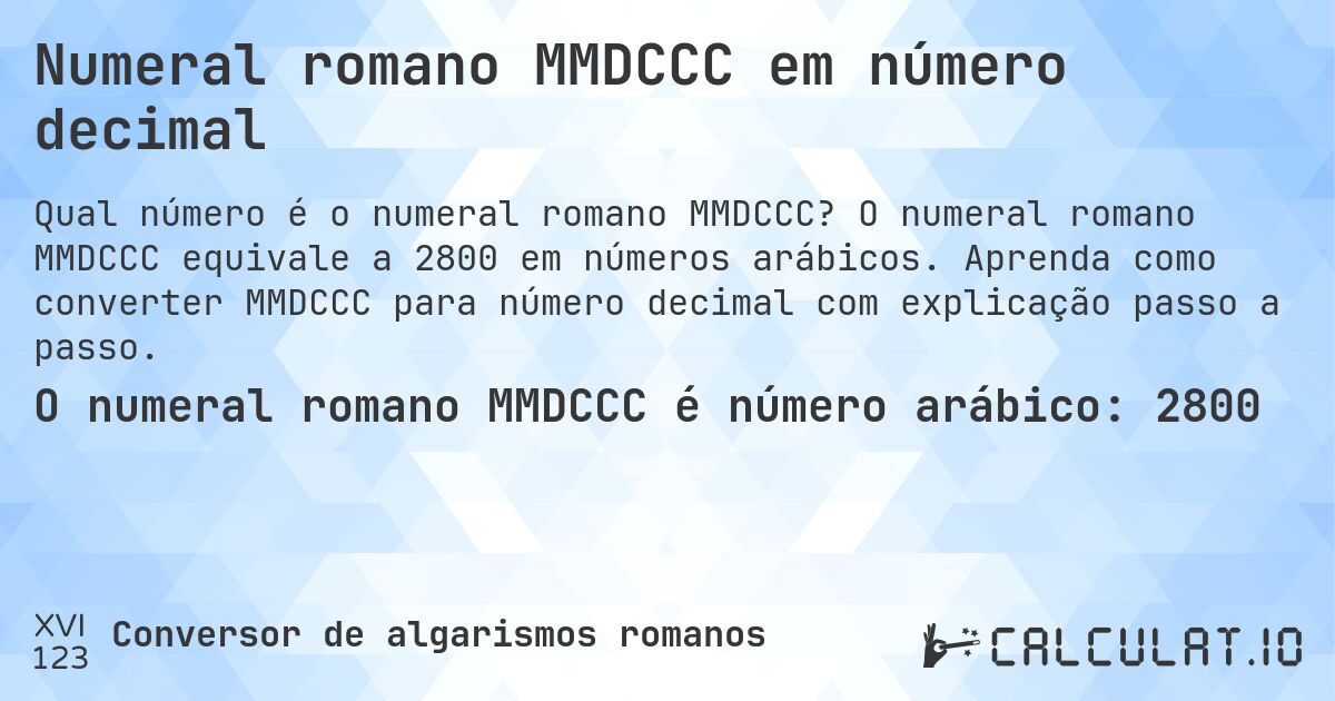 Numeral romano MMDCCC em número decimal. O numeral romano MMDCCC equivale a 2800 em números arábicos. Aprenda como converter MMDCCC para número decimal com explicação passo a passo.