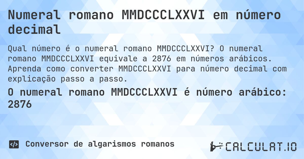 Numeral romano MMDCCCLXXVI em número decimal. O numeral romano MMDCCCLXXVI equivale a 2876 em números arábicos. Aprenda como converter MMDCCCLXXVI para número decimal com explicação passo a passo.