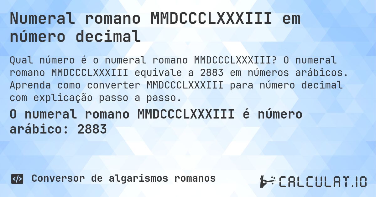 Numeral romano MMDCCCLXXXIII em número decimal. O numeral romano MMDCCCLXXXIII equivale a 2883 em números arábicos. Aprenda como converter MMDCCCLXXXIII para número decimal com explicação passo a passo.