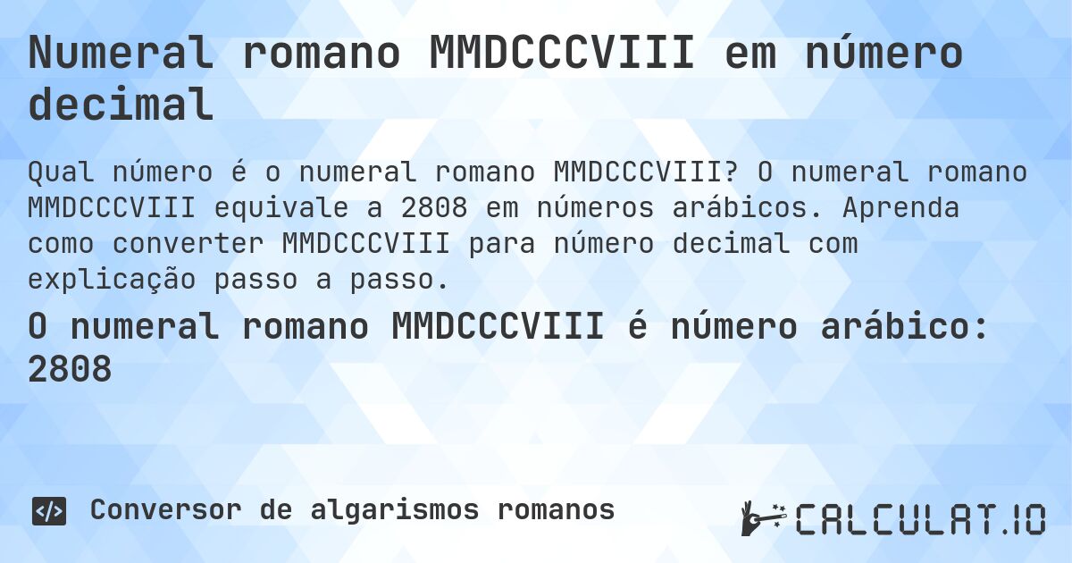 Numeral romano MMDCCCVIII em número decimal. O numeral romano MMDCCCVIII equivale a 2808 em números arábicos. Aprenda como converter MMDCCCVIII para número decimal com explicação passo a passo.