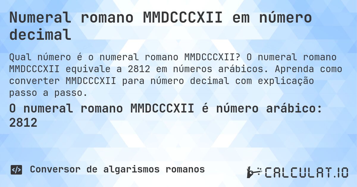 Numeral romano MMDCCCXII em número decimal. O numeral romano MMDCCCXII equivale a 2812 em números arábicos. Aprenda como converter MMDCCCXII para número decimal com explicação passo a passo.