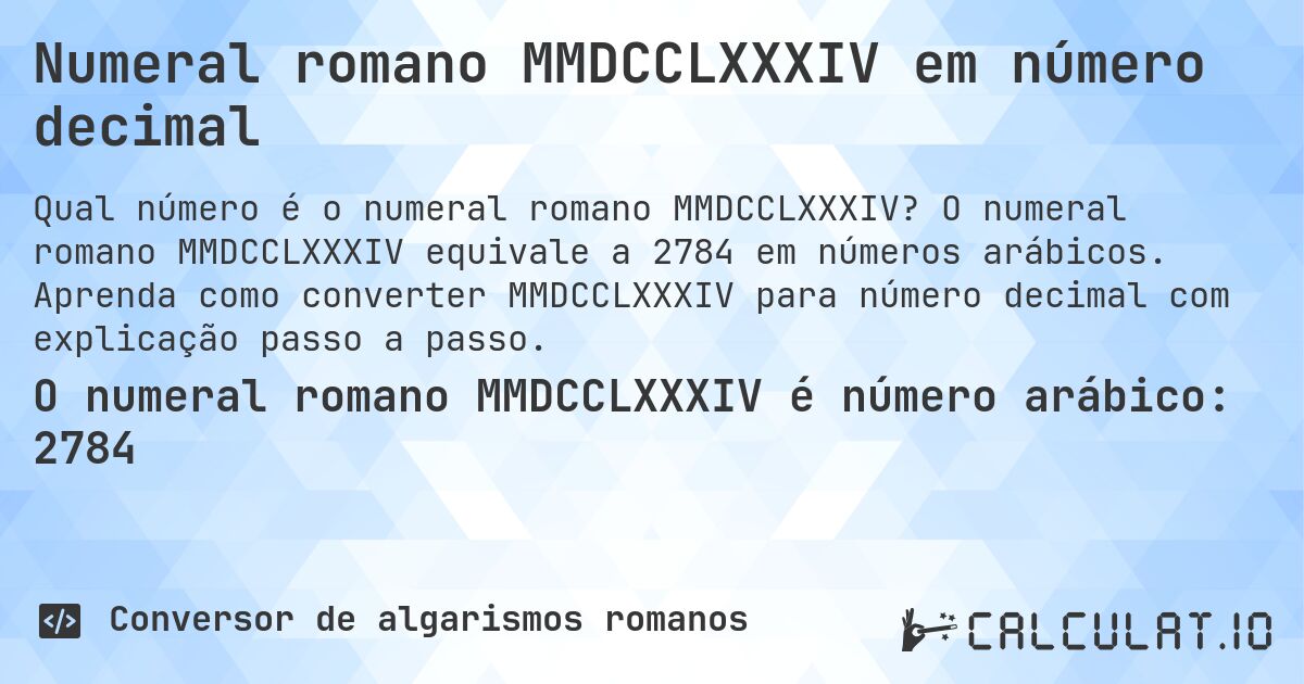 Numeral romano MMDCCLXXXIV em número decimal. O numeral romano MMDCCLXXXIV equivale a 2784 em números arábicos. Aprenda como converter MMDCCLXXXIV para número decimal com explicação passo a passo.