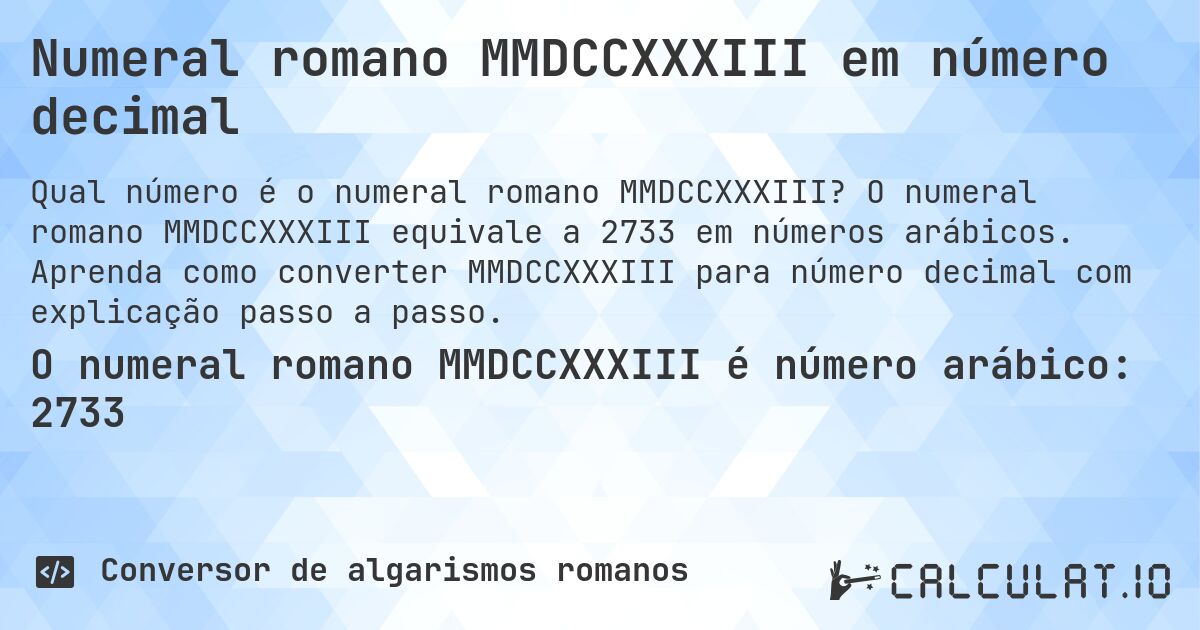 Numeral romano MMDCCXXXIII em número decimal. O numeral romano MMDCCXXXIII equivale a 2733 em números arábicos. Aprenda como converter MMDCCXXXIII para número decimal com explicação passo a passo.